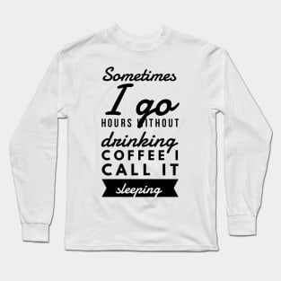 Sometimes I go hours without drinking coffee I call it sleeping Long Sleeve T-Shirt